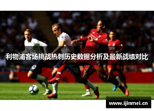 利物浦客场挑战热刺历史数据分析及最新战绩对比
